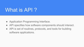 What is API ?
● Application Programming Interface.
● API specifies how software components should interact.
● API is set of routines, protocols, and tools for building
software applications.
 