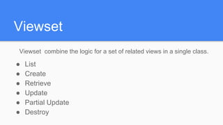 Viewset
Viewset combine the logic for a set of related views in a single class.
● List
● Create
● Retrieve
● Update
● Partial Update
● Destroy
 