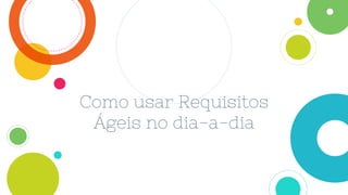 Como usar Requisitos
Ágeis no dia-a-dia
 
