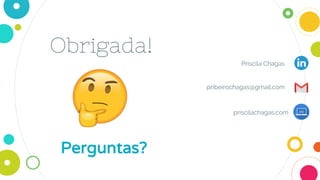 Obrigada!
Perguntas?
Priscila Chagas
pribeirochagas@gmail.com
priscilachagas.com
 