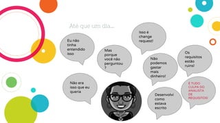 Até que um dia...
Os
requisitos
estão
ruins!
Mas
porque
você não
perguntou
?
Eu não
tinha
entendido
isso
Não era
isso que eu
queria
Não
podemos
gastar
mais
dinheiro!
Isso é
change
request!
Desenvolvi
como
estava
escrito
É TUDO
CULPA DO
ANALISTA
DE
REQUISITOS!
 