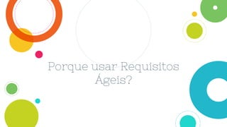 Porque usar Requisitos
Ágeis?
 