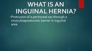 WHAT IS AN
INGUINAL HERNIA?
Protrusion of a peritoneal sac through a
musculoaponeurotic barrier in inguinal
area
 