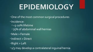 EPIDEMIOLOGY
One of the most common surgical procedures
Incidence:
~5-10% lifetime
75% of abdominal wall hernias
Male > Female
Indirect > Direct
Right > Left
1/3 may develop a contralateral inguinalhernia
 