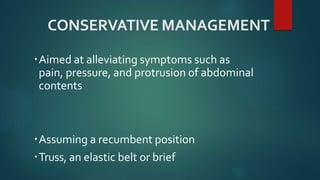 CONSERVATIVE MANAGEMENT
Aimed at alleviating symptoms such as
pain, pressure, and protrusion of abdominal
contents
Assuming a recumbent position
Truss, an elastic belt or brief
 