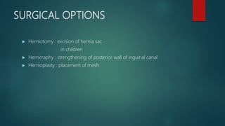 SURGICAL OPTIONS
 Herniotomy : excision of hernia sac
in children
 Hernirraphy : strengthening of posterior wall of inguinal canal
 Hernioplasty : placement of mesh
 