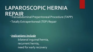 LAPAROSCOPIC HERNIA
REPAIRTransabdominal Preperitoneal Procedure(TAPP)
Totally Extraperitoneal (TEP) Repair
Indications include
bilateral inguinal hernia,
recurrent hernia,
need for early recovery
 
