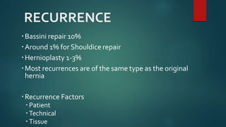 RECURRENCE
Bassini repair 10%
Around 1% for Shouldice repair
Hernioplasty 1-3%
Most recurrences are of the same type as the original
hernia
Recurrence Factors
 Patient
 Technical
 Tissue
 