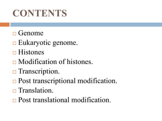 CONTENTS
 Genome
 Eukaryotic genome.
 Histones
 Modification of histones.
 Transcription.
 Post transcriptional modification.
 Translation.
 Post translational modification.
 