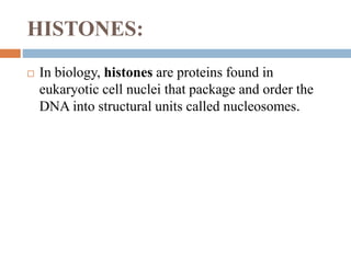 HISTONES:
 In biology, histones are proteins found in
eukaryotic cell nuclei that package and order the
DNA into structural units called nucleosomes.
 