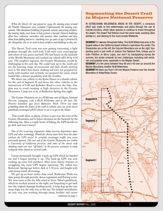 Segmenting the Desert Trail
                                                                                in Mojave National Preserve
    When the Desert Act was passed in 1994, the mining areas around             IN ESTABLISHING WILDERNESS AREAS IN THE DESERT, a conscious
the Marble Mountains we re excluded. Unfortunately the mining scars             effort was made to link wildernesses and parks through the use of
remain. Old abandoned buildings frequently contain interesting artifacts,       h a b it at corridors, which allow species to continue to travel throughout
but mining shafts, now home to bats, p resent a hazard . Historic buildings     the desert. The Desert Trail follows much the same route, avoiding cities
often have volunteer caretakers who monitor their condition and keep            and tow n s , and sticking to the more remote Wildlands.
them from falling into ru i n . Anything over 40 years of age is protected by
the Antiquities Act, so we need to leave artifacts and buildings as they are.   SEGMENT I t r averses Sheephole Valley. This BLM Wilderness area is the
                                                                                largest valley in the California desert without a road down the center. The
    The Desert Trail route was now getting interesting, a light                 Sheepholes are on the left, the Calumet Mountains are on the right. Your
gradient through the wash with Utah-style rock outcroppings                     starting point is just north of Joshua Tree National Park. Unless you’re
and colors of red, green and buff. We had lunch on the backside                 Colin Fletcher, or Barry Lopez, you don’t try backpacking during the
of the Marble Mountains and reached our vehicle off I-40 by 4:30                summer, but winter presents its own challenges, including cold winds,
p.m. The toughest segment, the Granite Mountains, would be                      rain and possible snow, especially in the Mojave Desert.
challenging us the next day. We could look up to the north and                  SEGMENT J is the piece between Hwy 66 and I-40 over (or around) the
see the looming range of mountains and dark clouds swirling                     Marble Mountains, another BLM Wilderness.
over it. We didn’t have heavy clothing and were not prepared for                SEGMENT K takes you from I-40 into Mojave Preserve over the Granite
really cold weather and certainly not prepared for snow, which                  Mountains to Kelso/Kelso Dunes.
looked like a distinct possibility with the weather.
    We drove one vehicle to the Kelso Dunes as a shuttle vehicle
for the end of Segment K and drove the other vehicles to the
intersection of I-40 and Kelbaker Road to start the hike. Our
plan was to avoid camping at high elevation in the Granite
Mountains. Camp was to be at Budweiser Spring that night.

    The Granite Mountains are in a Wilderness unit of Mojave National
                                                                                Segment K
Pre s e rve, contiguous with a BLM Wi l d e rness unit to the west. The
Preserve boundary goes down Budweiser Wash. T h e re was some
g rumbling about the closure of the wash to vehicles, since one of the desert
guidebooks encouraged 4WD vehicles to use it to get to the Dunes.

   That would allow us plenty of time to get over the crest of the
Granite Mountains and to lower elevation on the backside by the
following day. After a couple hours of hiking, the GPS decides to
                                                                                Segment J
go dark and won’t restart!

    One of the recurring arguments today concerns dependence upon
GPS and other technology. Would the chosen route have been the same
without the GPS units? It certainly encourages traffic into areas
previously ignored. The east end of the Granite Mountains are within
a University of California preserve, and some of the classic rock
climbing routes are now “off limits” as the preserve continues to study
ecological niches found on vertical walls.

   Cactus fortunately brought a back-up GPS which he handed
me and I began starting it up. The back-up GPS was now
                                                                                Segment I
cooking up some bad numbers. After more frantic minutes of
struggling, the main GPS begins operating. We rolled into
Budweiser Spring just before dark at 5:30 p.m. and fought with
cold strong winds all evening.
   We got up an hour earlier than usual. Budweiser Wash was
slow going through periodic dense vegetation and flowing water.
We soon came to the dry falls noted in Steve Tabor’s guidebook,
which we worked around to the right, not forgetting to get back
into the original drainage heading north. A long slog up the very
steep slope was the only way to the top. No helpful switchbacks,
no easy way, just working through steep, boulder and cactus
                                               continued on page 7


                                                                  DESERT REPORT FALL 2005                                   {   5}
 