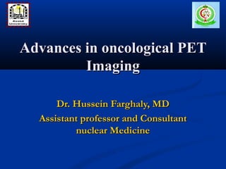 Dr. Hussein Farghaly, MDDr. Hussein Farghaly, MD
Assistant professor and ConsultantAssistant professor and Consultant
nuclear Medicinenuclear Medicine
Advances in oncological PETAdvances in oncological PET
ImagingImaging
 