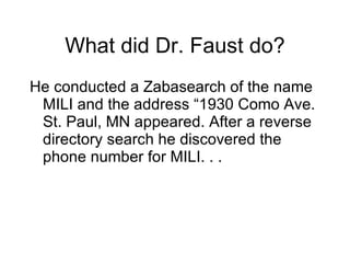 What did Dr. Faust do? He conducted a Zabasearch of the name MILI and the address “1930 Como Ave. St. Paul, MN appeared. After a reverse directory search he discovered the phone number for MILI. . . 
