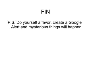 FIN P.S. Do yourself a favor, create a Google Alert and mysterious things will happen. 