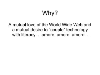 Why? A mutual love of the World Wide Web and a mutual desire to “couple” technology with literacy. . .amore, amore, amore. . .  