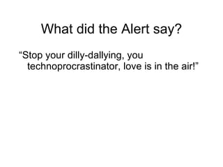 What did the Alert say? “ Stop your dilly-dallying, you technoprocrastinator, love is in the air!” 