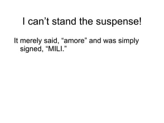 I can’t stand the suspense! It merely said, “amore” and was simply signed, “MILI.” 