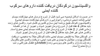 ‫سر‬ ‫داروهای‬ ‫کننده‬ ‫دریافت‬ ‫درکودکان‬ ‫واکسیناسیون‬
‫کوب‬
‫ایمنی‬ ‫کننده‬
•
‫سیسـتم‬ ‫مهارکننده‬ ‫هـای‬ ‫درمـان‬ ‫شـروع‬ ‫از‬ ‫قبـل‬ ‫شـود‬ ‫مـی‬ ‫توصیـه‬ ‫امـکان‬ ‫صـورت‬ ‫در‬
‫ایمنـی‬
(
‫ایمنـی‬ ‫سیسـتم‬ ‫مهارکننـده‬ ‫داروهـای‬ ‫و‬ ‫رادیوتراپـی‬ ،‫درمانـی‬ ‫شـیمی‬ ‫ماننـد‬
)
‫شـود‬ ‫کامـل‬ ‫کشـوری‬ ‫سـازی‬ ‫ایمن‬ ‫برنامـه‬ ‫طبـق‬ ‫کـودک‬ ‫واکسیناسـیون‬
.
‫هـای‬ ‫واکسـن‬
‫زنـده‬
‫حداقـل‬ ‫بایـد‬
4
‫فاصلـه‬ ‫در‬ ‫هـا‬ ‫آن‬ ‫تجویـز‬ ‫و‬ ‫شـوند‬ ‫تجویـز‬ ‫درمان‬ ‫شـروع‬ ‫از‬ ‫قبـل‬ ‫هفته‬
‫از‬ ‫کمتـر‬ ‫زمانـی‬
2
‫اسـت‬ ‫ممنوع‬ ‫ایمنی‬ ‫سیسـتم‬ ‫مهارکننده‬ ‫هـای‬ ‫درمـان‬ ‫شـروع‬ ‫از‬ ‫هفتـه‬
.
‫حداقـل‬ ‫بایـد‬ ‫فعال‬ ‫غیر‬ ‫هـای‬ ‫واکسـن‬
2
‫شـوند‬ ‫تجویز‬ ‫درمـان‬ ‫شـروع‬ ‫از‬ ‫قبـل‬ ‫هفتـه‬
.
•
‫بدخیمـ‬ ‫بـه‬ ‫مبتال‬ ‫کـودکان‬ ‫ماننـد‬ ‫ایمنـی‬ ‫سیسـتم‬ ‫نقایـص‬ ‫بـه‬ ‫مبتال‬ ‫کـودکان‬ ‫در‬
‫دریافـت‬ ،‫ی‬
‫ب‬ ‫های‬ ‫واکسـن‬ ‫دریافـت‬ ،‫ایمنی‬ ‫خـود‬ ‫های‬ ‫بیمـاری‬ ‫به‬ ‫مبتالیان‬ ‫و‬ ‫پیونـد‬ ‫کننـدگان‬
‫اکتریـال‬
‫زنده‬
(
‫ب‬
.
‫ث‬
.
‫ژ‬
)
‫زنده‬ ‫ویروسـی‬ ‫های‬ ‫واکسـن‬ ‫و‬
(
MMR
،
‫تـب‬ ‫و‬ ‫خوراکـی‬ ‫اطفـال‬ ‫فلـج‬
‫زرد‬
)
‫اسـت‬ ‫ممنـوع‬
.
 