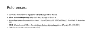 References:
• UpToDate- Immunizations in patients with end-stage kidney disease
• Indian Journal of Nephrology (IJN)- 2016 Apr; 26(Suppl 1): S15–S18.
• Nephrology Dialysis Transplantation, gfab313, https://doi.org/10.1093/ndt/gfab313, Published:12 November
2021
• COVID-19 vaccines and kidney disease Nature Reviews Nephrology volume 17, pages 291–293 (2021)
• ‫سازی‬ ‫ایمن‬ ‫کشوری‬ ‫کمیته‬ ‫مصوب‬ ‫سازی‬ ‫ایمن‬ ‫راهنمای‬ ‫و‬ ‫برنامه‬
1394
 