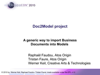 Doc2Model project A generic way to import Business Documents into Models  Raphaël Faudou, Atos Origin Tristan Faure, Atos Origin Werner Keil, Creative Arts & Technologies 