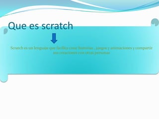 Que es scratch
Scratch es un lenguaje que facilita crear historias , juegos y animaciones y compartir
                         sus creaciones con otras personas
 