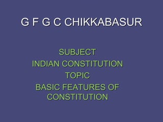 G F G C CHIKKABASUR
SUBJECT
INDIAN CONSTITUTION
TOPIC
BASIC FEATURES OF
CONSTITUTION
 