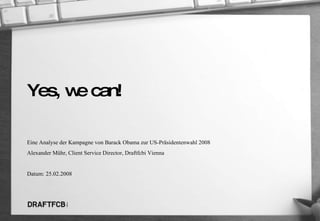 Yes, we can!  Eine Analyse der Kampagne von Barack Obama zur US-Präsidentenwahl 2008 Alexander Mühr, Client Service Director, Draftfcbi Vienna Datum: 25.02.2008 