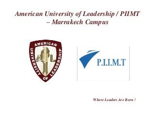 American University of Leadership / PIIMT 
– Marrakech Campus 
Where Leaders Are Born ! 
 