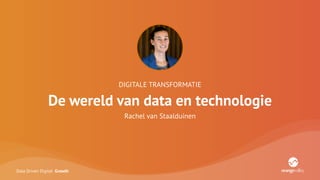 Data Driven Digital Growth
DIGITALE TRANSFORMATIE
De wereld van data en technologie
Rachel van Staalduinen
 