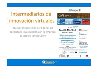 Intermediarios de 
 innovación virtuales 
  Nuevos mecanismos para poner en  
contacto la inves4gación con la empresa.  
        El caso de Innoget.com 
 