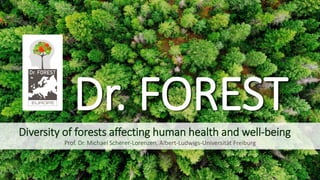 08/12/2022 Dr. FOREST 1
Dr. FOREST
Diversity of forests affecting human health and well-being
Prof. Dr. Michael Scherer-Lorenzen, Albert-Ludwigs-Universität Freiburg
 