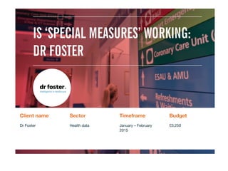 IS ‘SPECIAL MEASURES’ WORKING:
DR FOSTER
Client name
 Sector
 Timeframe
 Budget
Dr Foster
 Health data

January – February
2015
£3,250
 