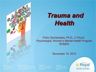 Trauma and
Health
Fotini Zachariades, Ph.D., C.Psych.
Psychologist, Women’s Mental Health Program
ROMHC

November 15, 2013

 