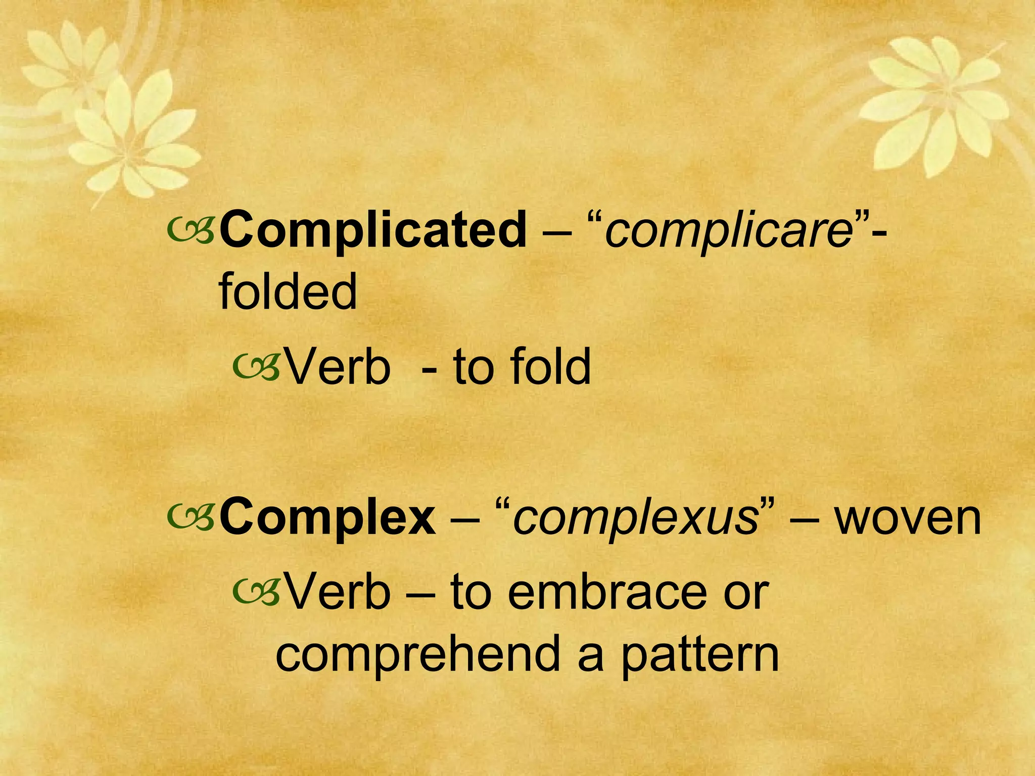 Complicated  – “ complicare ”- folded Verb  - to fold Complex  – “ complexus ” – woven Verb – to embrace or comprehend a pattern 