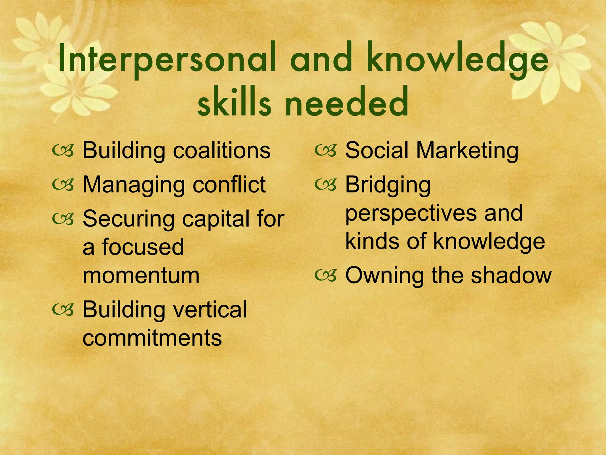 Interpersonal and knowledge skills needed Building coalitions Managing conflict Securing capital for a focused momentum Building vertical commitments Social Marketing Bridging perspectives and kinds of knowledge Owning the shadow 