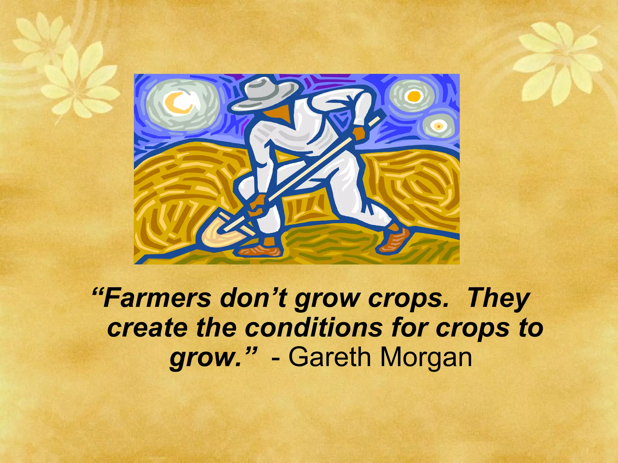 “ Farmers don’t grow crops.  They create the conditions for crops to grow.”   - Gareth Morgan  