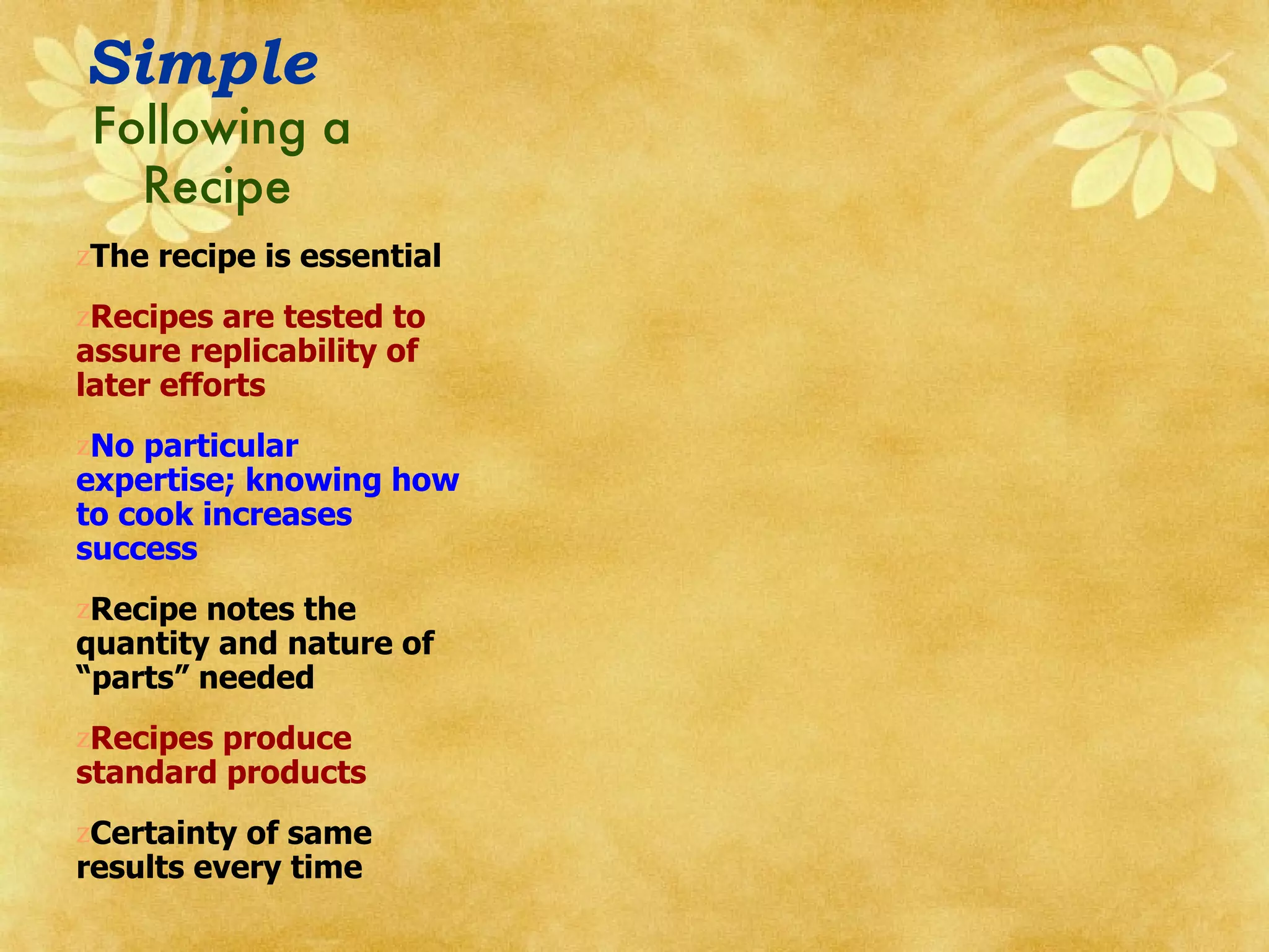Following a Recipe The recipe is essential  Recipes are tested to assure replicability of later efforts No particular expertise; knowing how to cook increases success Recipe notes the quantity and nature of “parts” needed Recipes produce standard products Certainty of same results every time Simple 