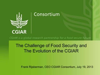 Frank Rijsberman, CEO CGIAR Consortium, July 19, 2013
The Challenge of Food Security and
The Evolution of the CGIAR
 