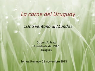 La carne del Uruguay
«Una ventana al Mundo»

Dr. Luis A. Fratti
Presidente del INAC
Uruguay

Somos Uruguay, 21 noviembre 2013

 