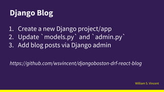 William S. Vincent
Django Blog
1. Create a new Django project/app
2. Update `models.py` and `admin.py`
3. Add blog posts via Django admin
https://github.com/wsvincent/djangoboston-drf-react-blog
 