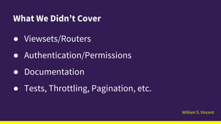 William S. Vincent
What We Didn’t Cover
● Viewsets/Routers
● Authentication/Permissions
● Documentation
● Tests, Throttling, Pagination, etc.
 