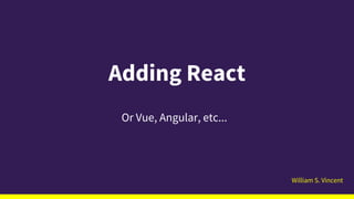 William S. Vincent
Adding React
Or Vue, Angular, etc...
 
