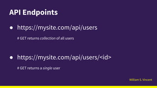 William S. Vincent
API Endpoints
● https://mysite.com/api/users
# GET returns collection of all users
● https://mysite.com/api/users/<id>
# GET returns a single user
 