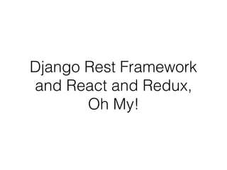Django Rest Framework
and React and Redux,
Oh My!
 