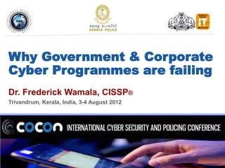 Why Government & Corporate
Cyber Programmes are failing
Dr. Frederick Wamala, CISSP®
Trivandrum, Kerala, India, 3-4 August 2012




                                             International
                                             Telecommunication
                                             Union
 