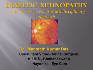 DIABETIC RETINOPATHY
- A n O v e r v i e w & Multi disciplinary
approach
Dr Manmath Kumar Das
Consultant Vitreo-Retinal Surgeon,
K.I.M.S., Bhubaneswar &
Nayonika Eye Care
 