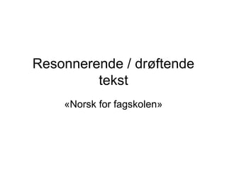 Resonnerende / drøftende
tekst
«Norsk for fagskolen»
 