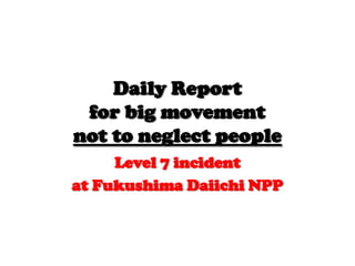 Daily Reportfor big movementnot to neglect people Level 7 incident at Fukushima Daiichi NPP 