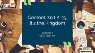 Content Isn’t King. It’s
the Kingdom
@leeoden
CEO, TopRank
 