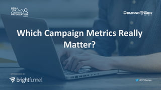 #COSeries
Which	Campaign	Metrics	Really	
Matter?
SPONSORED BY:
TM
 